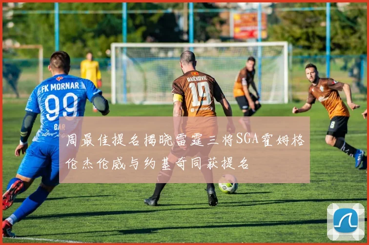 周最佳提名揭晓雷霆三将SGA霍姆格伦杰伦威与约基奇同获提名