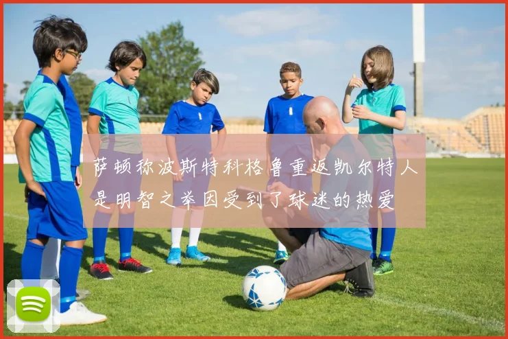 萨顿称波斯特科格鲁重返凯尔特人是明智之举因受到了球迷的热爱