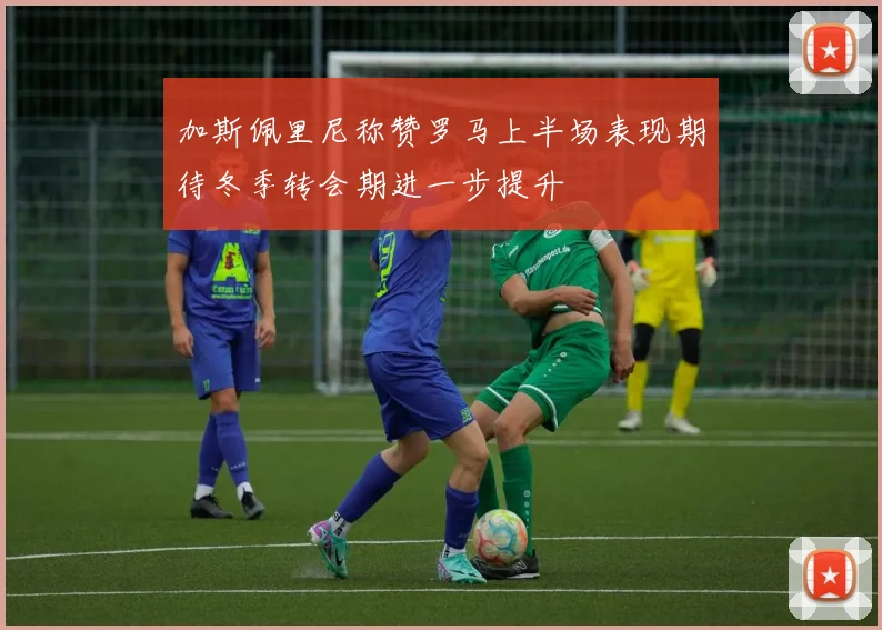 加斯佩里尼称赞罗马上半场表现期待冬季转会期进一步提升