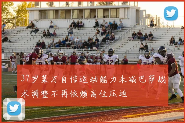 37岁莱万自信运动能力未减巴萨战术调整不再依赖高位压迫