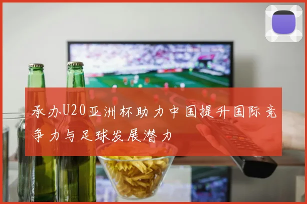 承办U20亚洲杯助力中国提升国际竞争力与足球发展潜力