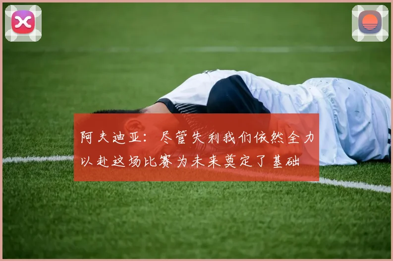 阿夫迪亚：尽管失利我们依然全力以赴这场比赛为未来奠定了基础
