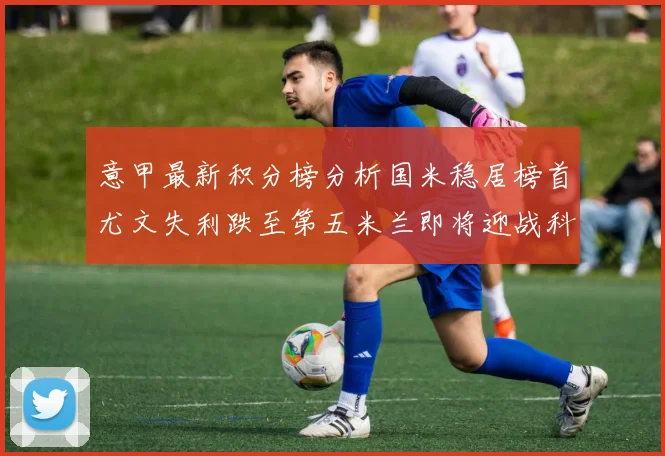 意甲最新积分榜分析国米稳居榜首尤文失利跌至第五米兰即将迎战科莫