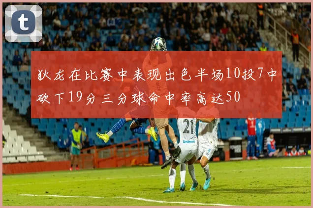 狄龙在比赛中表现出色半场10投7中砍下19分三分球命中率高达50