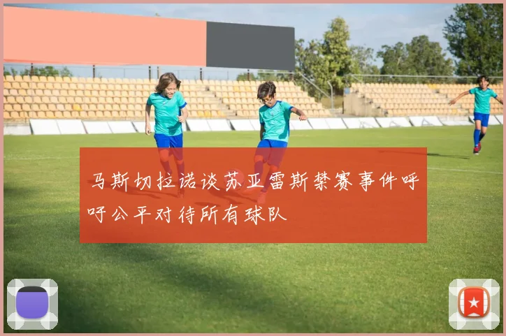 马斯切拉诺谈苏亚雷斯禁赛事件呼吁公平对待所有球队