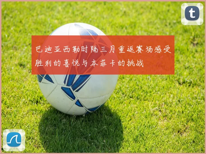巴迪亚西勒时隔三月重返赛场感受胜利的喜悦与本菲卡的挑战