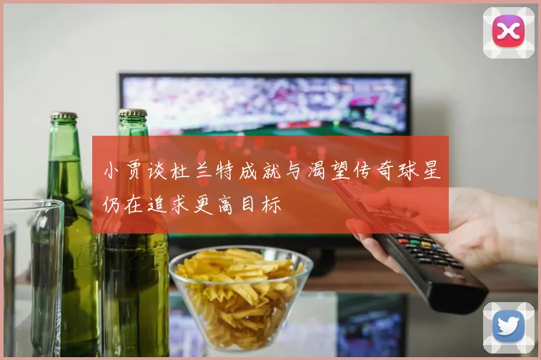 小贾谈杜兰特成就与渴望传奇球星仍在追求更高目标