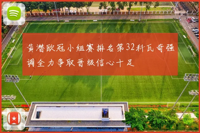 黄潜欧冠小组赛排名第32科瓦奇强调全力争取晋级信心十足