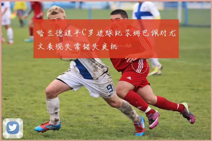 哈兰德追平C罗进球纪录姆巴佩对尤文表现失常错失良机