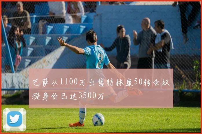巴萨以1100万出售特林康50转会权现身价已达3500万