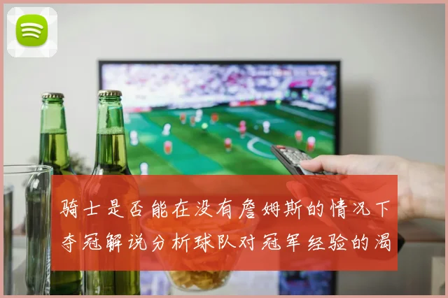 骑士是否能在没有詹姆斯的情况下夺冠解说分析球队对冠军经验的渴望与担忧