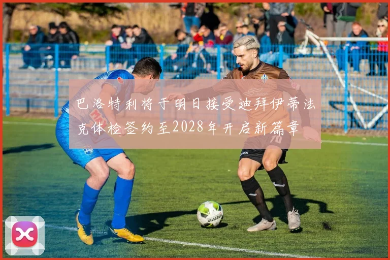 巴洛特利将于明日接受迪拜伊蒂法克体检签约至2028年开启新篇章