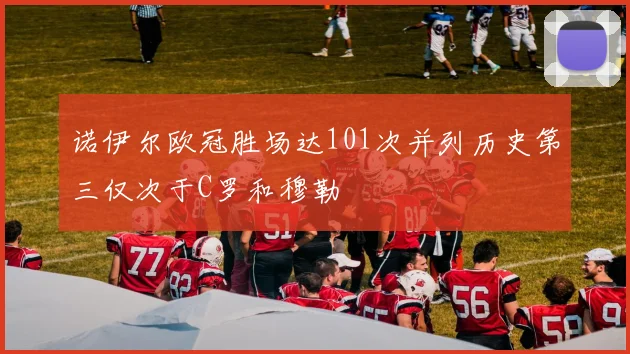 诺伊尔欧冠胜场达101次并列历史第三仅次于C罗和穆勒
