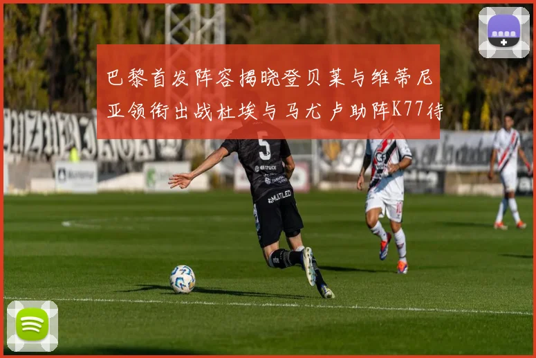 巴黎首发阵容揭晓登贝莱与维蒂尼亚领衔出战杜埃与马尤卢助阵K77待命替补