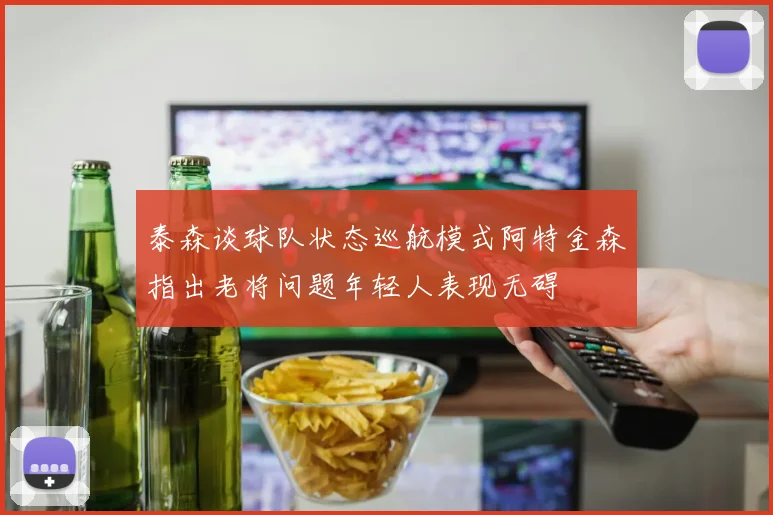 泰森谈球队状态巡航模式阿特金森指出老将问题年轻人表现无碍