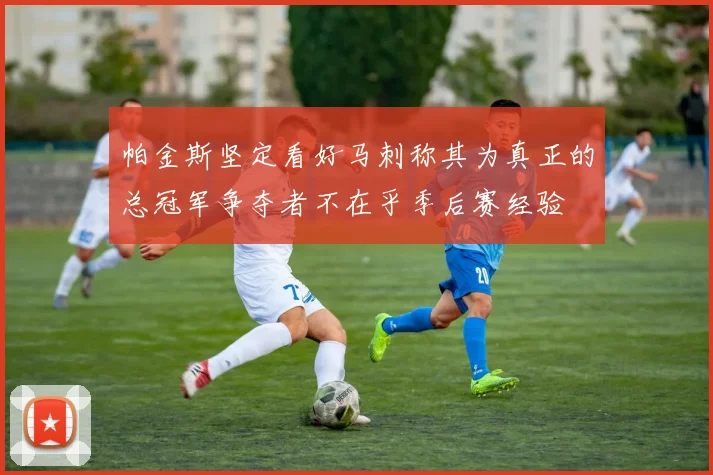 帕金斯坚定看好马刺称其为真正的总冠军争夺者不在乎季后赛经验