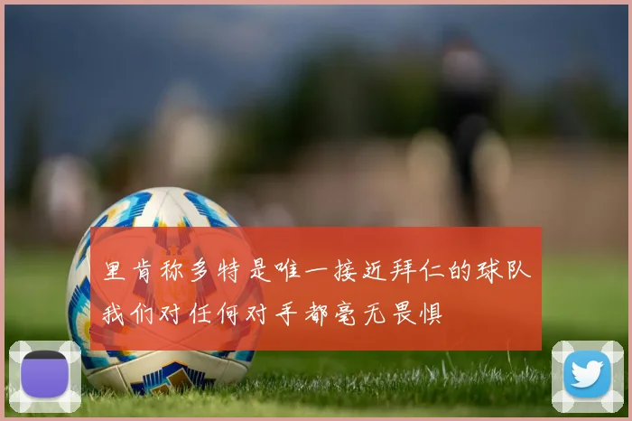 里肯称多特是唯一接近拜仁的球队我们对任何对手都毫无畏惧