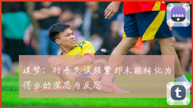 追梦：对手失误频繁却未能转化为得分的深思与反思
