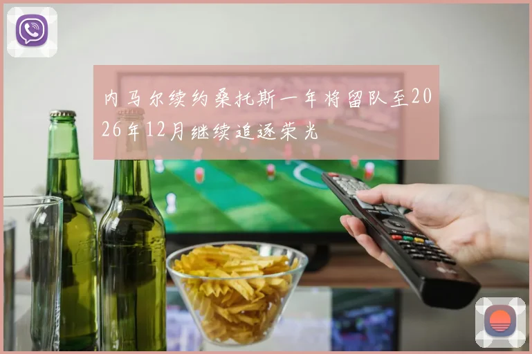 内马尔续约桑托斯一年将留队至2026年12月继续追逐荣光