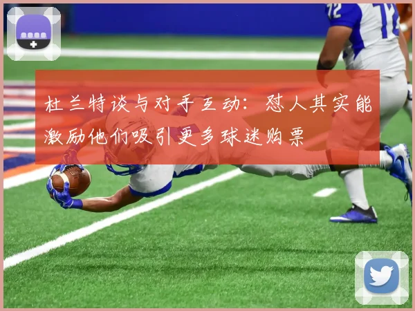 杜兰特谈与对手互动：怼人其实能激励他们吸引更多球迷购票