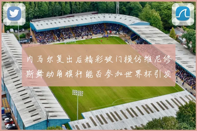 内马尔复出后精彩破门模仿维尼修斯舞动角旗杆能否参加世界杯引发热议