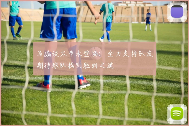 马威谈末节未登场：全力支持队友期待球队找到胜利之道