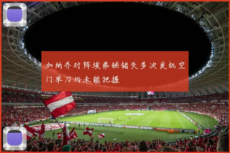 加纳乔对阵埃弗顿错失多次良机空门单刀均未能把握