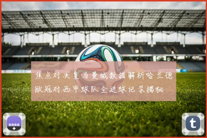 焦点对决皇马曼城数据解析哈兰德欧冠对西甲球队全进球记录揭秘